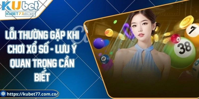Lỗi thường gặp khi chơi xổ số - Lưu ý quan trọng cần biết