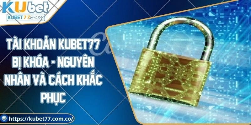Tài khoản Kubet77 bị khóa - Nguyên nhân và cách khắc phục