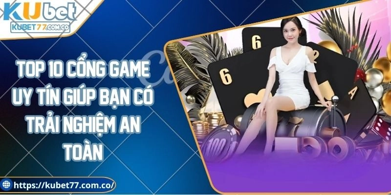 Top 10 cổng game uy tín giúp bạn có trải nghiệm an toàn