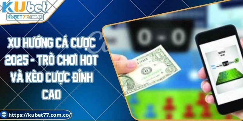 Xu hướng cá cược 2025 - Trò chơi hot và kèo cược đỉnh cao